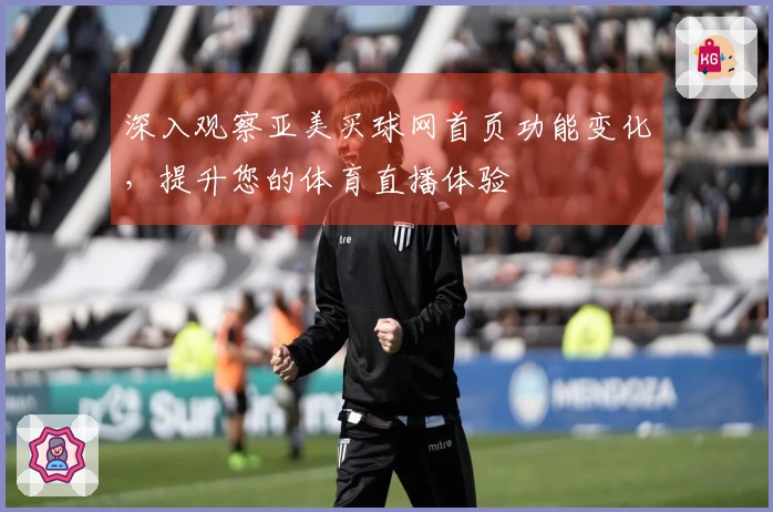 深入观察亚美买球网首页功能变化，提升您的体育直播体验