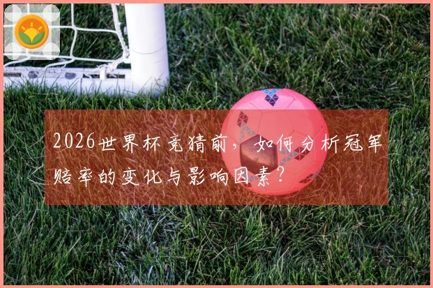 2026世界杯竞猜前，如何分析冠军赔率的变化与影响因素？