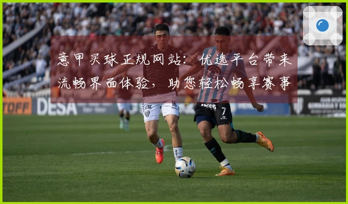 意甲买球正规网站：优选平台带来流畅界面体验，助您轻松畅享赛事精彩