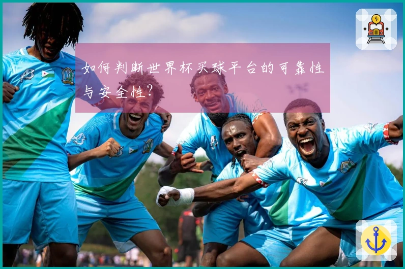 如何判断世界杯买球平台的可靠性与安全性？