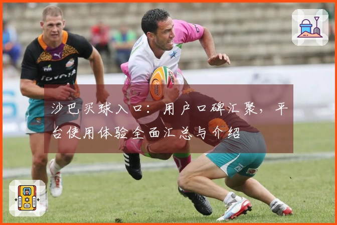 沙巴买球入口：用户口碑汇聚，平台使用体验全面汇总与介绍