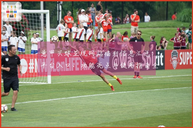 意甲买球正规网站福利信息汇总：平台入口、功能亮点与使用指南全掌握