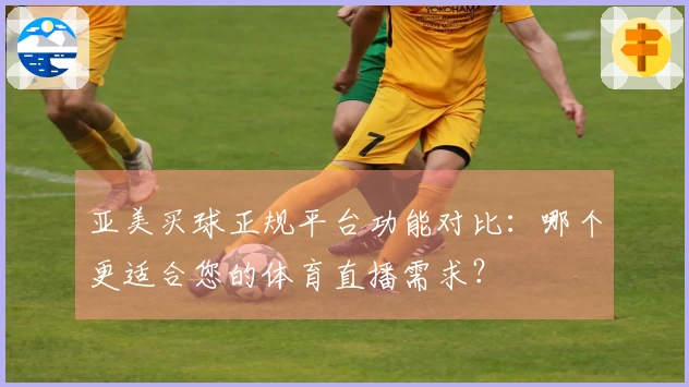 亚美买球正规平台功能对比：哪个更适合您的体育直播需求？