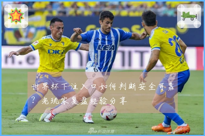 世界杯下注入口如何判断安全可靠？老玩家复盘经验分享