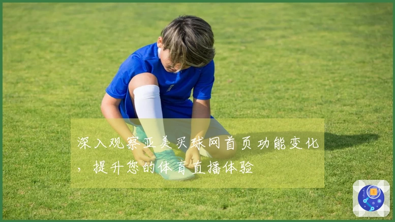 深入观察亚美买球网首页功能变化，提升您的体育直播体验