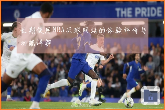 长期使用NBA买球网站的体验评价与功能详解