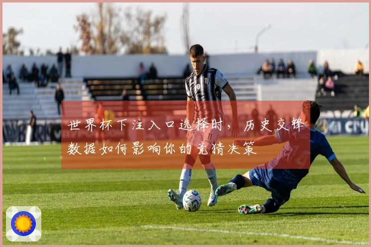 世界杯下注入口选择时，历史交锋数据如何影响你的竞猜决策