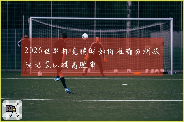 2026世界杯竞猜时如何准确分析投注记录以提高胜率