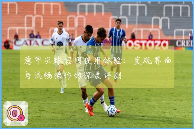 意甲买球官网使用体验：直观界面与流畅操作的深度评测