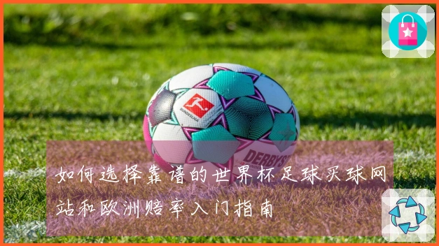 如何选择靠谱的世界杯足球买球网站和欧洲赔率入门指南
