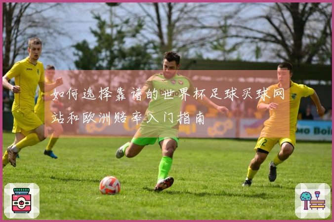如何选择靠谱的世界杯足球买球网站和欧洲赔率入门指南