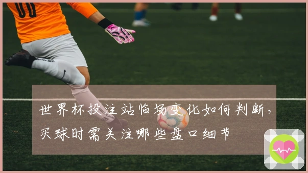 世界杯投注站临场变化如何判断，买球时需关注哪些盘口细节