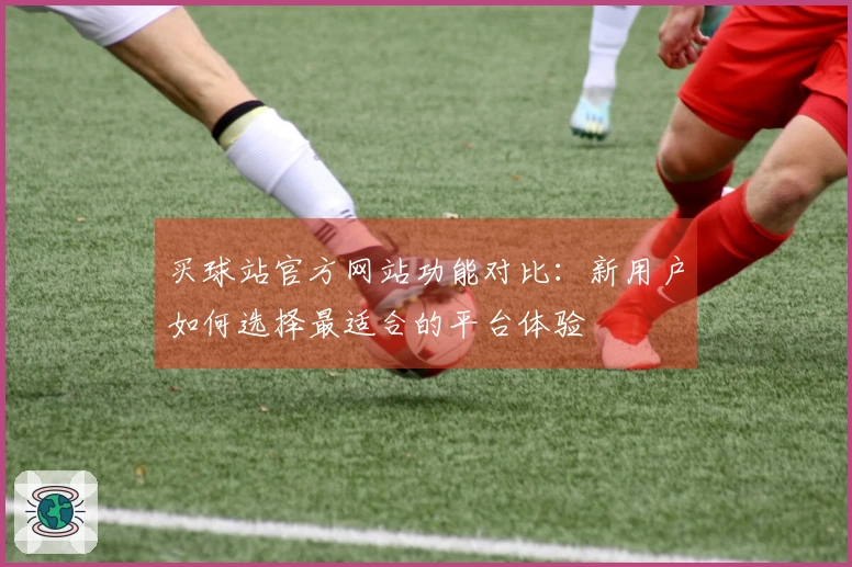 买球站官方网站功能对比：新用户如何选择最适合的平台体验