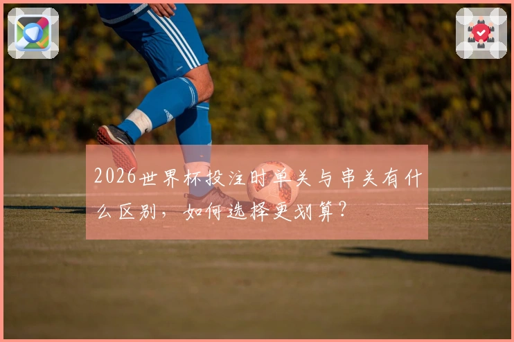 2026世界杯投注时单关与串关有什么区别，如何选择更划算？