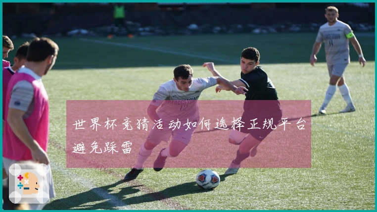 世界杯竞猜活动如何选择正规平台避免踩雷