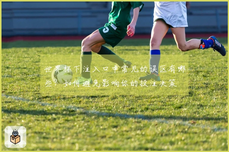 世界杯下注入口中常见的误区有哪些？如何避免影响你的投注决策