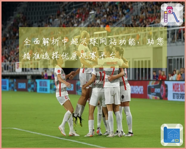 全面解析中超买球网站功能，助您精准选择优质观赛平台