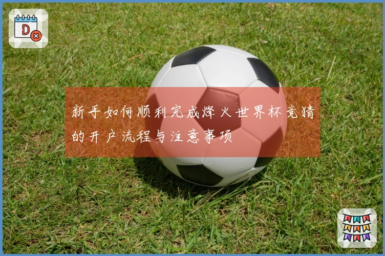 新手如何顺利完成烽火世界杯竞猜的开户流程与注意事项