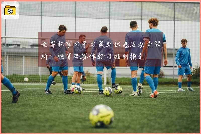 世界杯官方平台最新优惠活动全解析：畅享观赛体验与福利指引