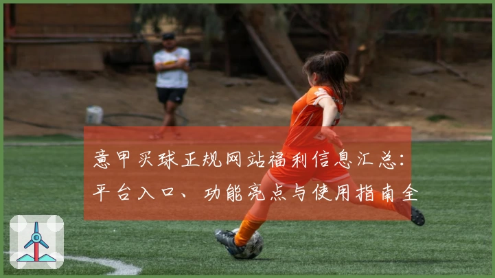 意甲买球正规网站福利信息汇总：平台入口、功能亮点与使用指南全掌握