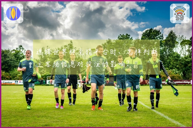 选择世界杯竞猜平台时，怎样判断主客场信息对投注的影响？
