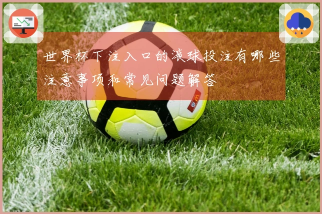 世界杯下注入口的滚球投注有哪些注意事项和常见问题解答