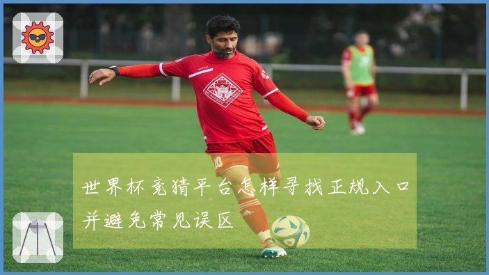 世界杯竞猜平台怎样寻找正规入口并避免常见误区