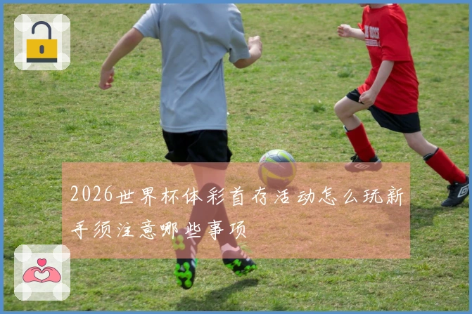 2026世界杯体彩首存活动怎么玩新手须注意哪些事项