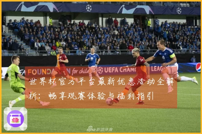 世界杯官方平台最新优惠活动全解析：畅享观赛体验与福利指引