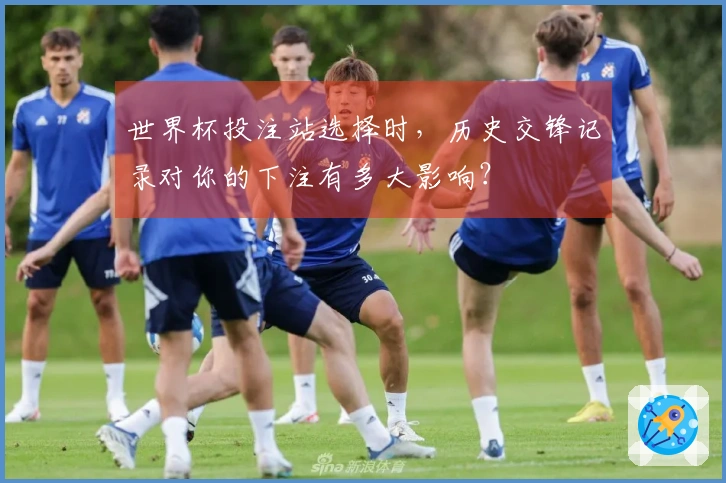 世界杯投注站选择时，历史交锋记录对你的下注有多大影响？