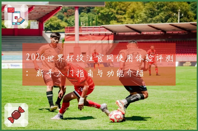 2026世界杯投注官网使用体验评测：新手入门指南与功能介绍