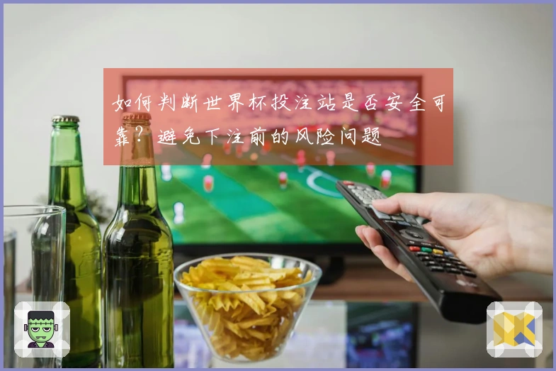 如何判断世界杯投注站是否安全可靠？避免下注前的风险问题