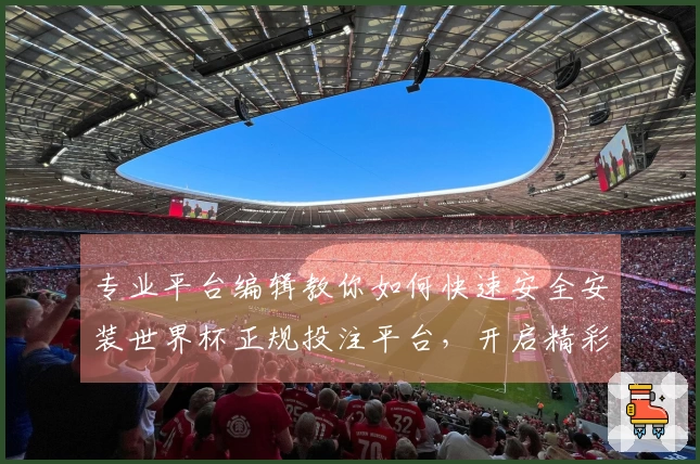 专业平台编辑教你如何快速安全安装世界杯正规投注平台，开启精彩体育体验