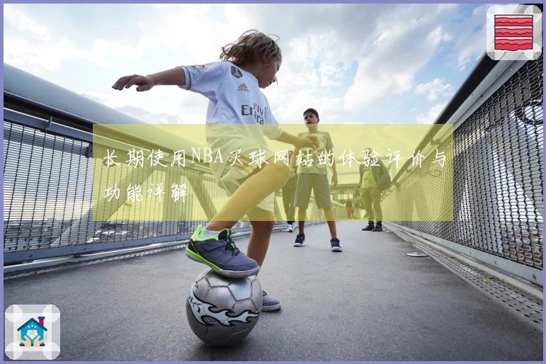 长期使用NBA买球网站的体验评价与功能详解