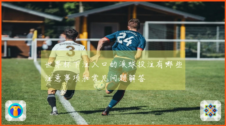 世界杯下注入口的滚球投注有哪些注意事项和常见问题解答