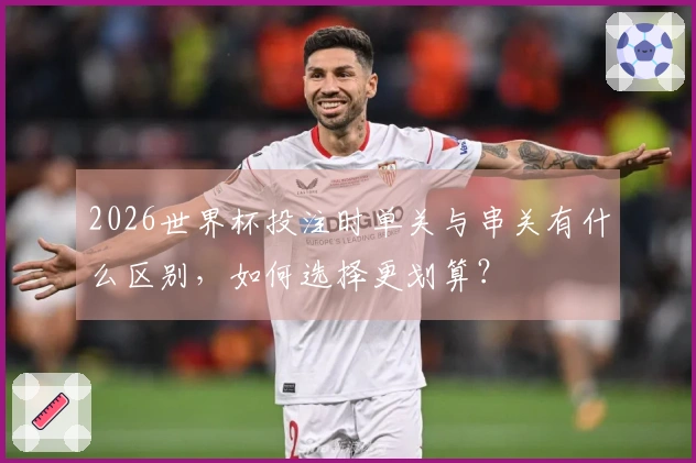 2026世界杯投注时单关与串关有什么区别，如何选择更划算？