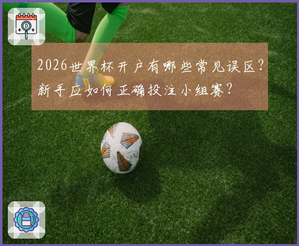 2026世界杯开户有哪些常见误区？新手应如何正确投注小组赛？