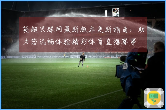 英超买球网最新版本更新指南，助力您流畅体验精彩体育直播赛事
