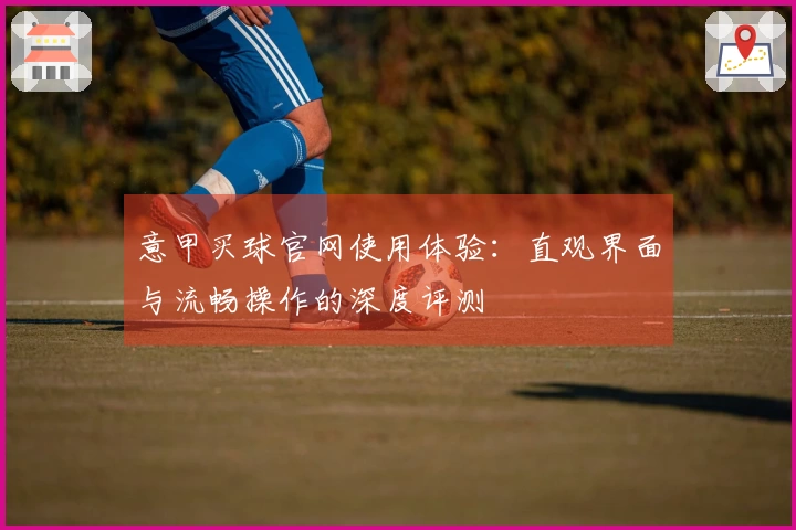 意甲买球官网使用体验：直观界面与流畅操作的深度评测