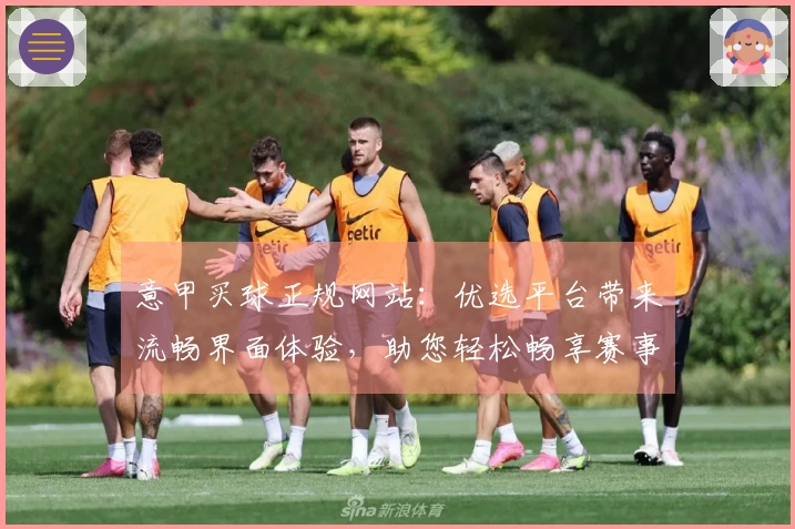 意甲买球正规网站：优选平台带来流畅界面体验，助您轻松畅享赛事精彩