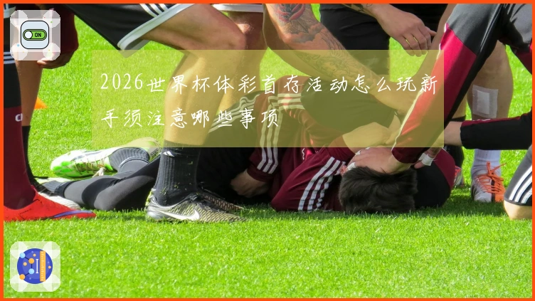 2026世界杯体彩首存活动怎么玩新手须注意哪些事项